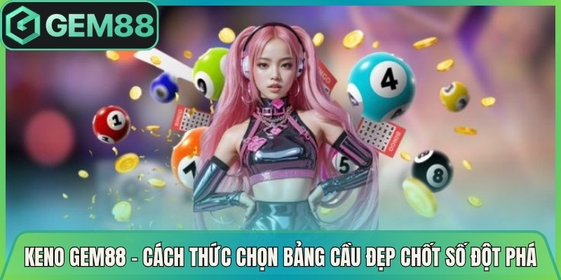 Keno Gem88 – Cách Thức Chọn Bảng Cầu Đẹp Chốt Số Đột Phá