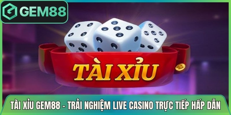 Tài Xỉu Gem88 – Trải Nghiệm Live Casino Trực Tiếp Hấp Dẫn